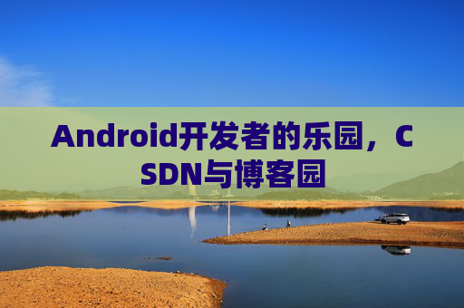 Android开发者的乐园,CSDN与博客园