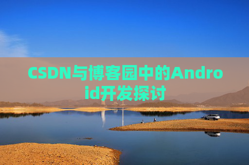 CSDN与博客园中的Android开发探讨